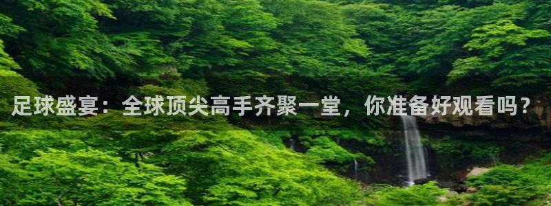 足球盛宴：全球顶尖高手齐聚一堂，你准备好观看吗？