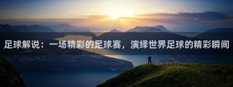 足球解说：一场精彩的足球赛，演绎世界足球的精彩瞬间