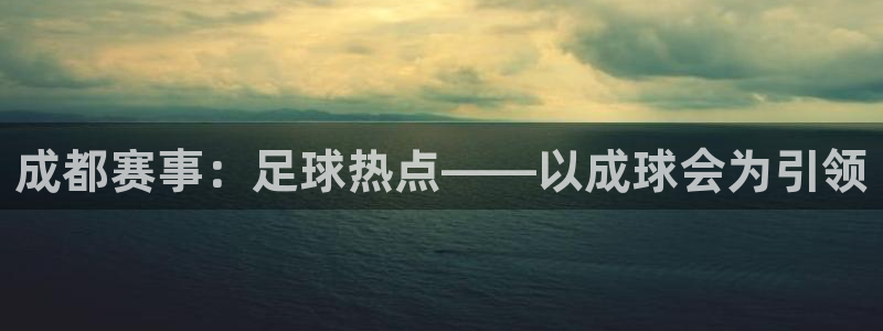 成都赛事：足球热点——以成球会为引领