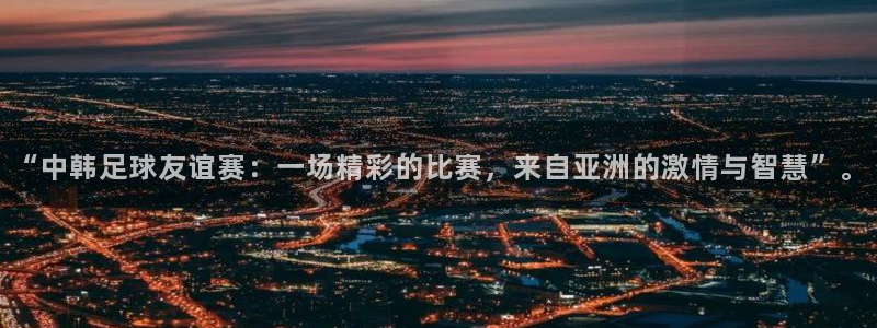  “中韩足球友谊赛：一场精彩的比赛，来自亚洲的激情与智慧”。