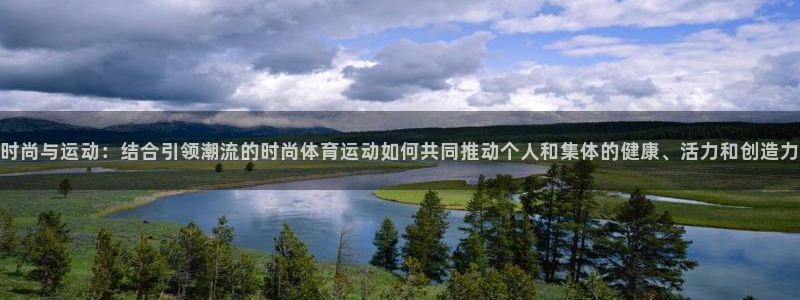 米兰体育网页版登录：时尚与运动：结合引领潮流的时尚体育运动如何共同推动个人和集体的健康、活力和创造力