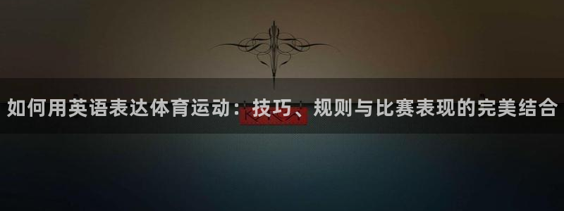 米兰体育官网：如何用英语表达体育运动：技巧、规则与比赛表现的完美结合