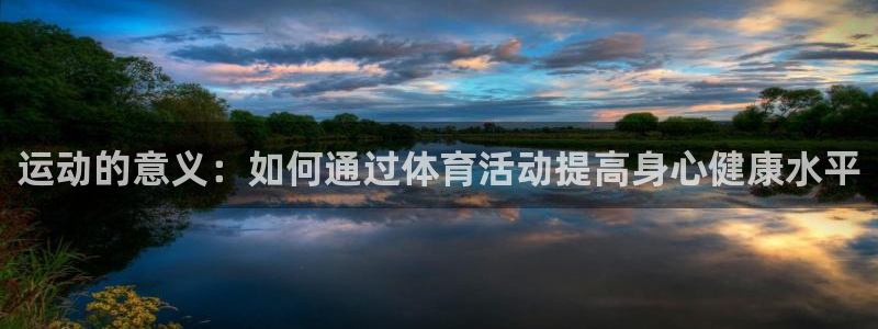 米兰体育网页版登录：运动的意义：如何通过体育活动提高身心健康水平